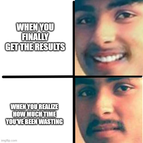 Happy and unhappy | WHEN YOU FINALLY GET THE RESULTS; WHEN YOU REALIZE HOW MUCH TIME YOU'VE BEEN WASTING | image tagged in happy and unhappy | made w/ Imgflip meme maker