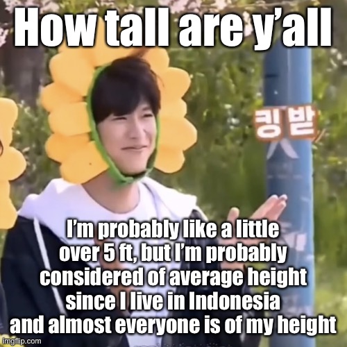 I’m still short though, won’t deny it | How tall are y’all; I’m probably like a little over 5 ft, but I’m probably considered of average height since I live in Indonesia and almost everyone is of my height | made w/ Imgflip meme maker