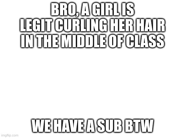 how will this go? will update later | BRO, A GIRL IS LEGIT CURLING HER HAIR IN THE MIDDLE OF CLASS; WE HAVE A SUB BTW | made w/ Imgflip meme maker