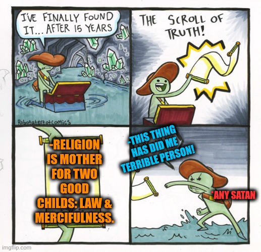 -Just give a believe. | -RELIGION IS MOTHER FOR TWO GOOD CHILDS: LAW & MERCIFULNESS. -THIS THING HAS DID ME TERRIBLE PERSON! *ANY SATAN | image tagged in memes,the scroll of truth,god religion universe,satan speaks,it's the law,mercy undertale | made w/ Imgflip meme maker
