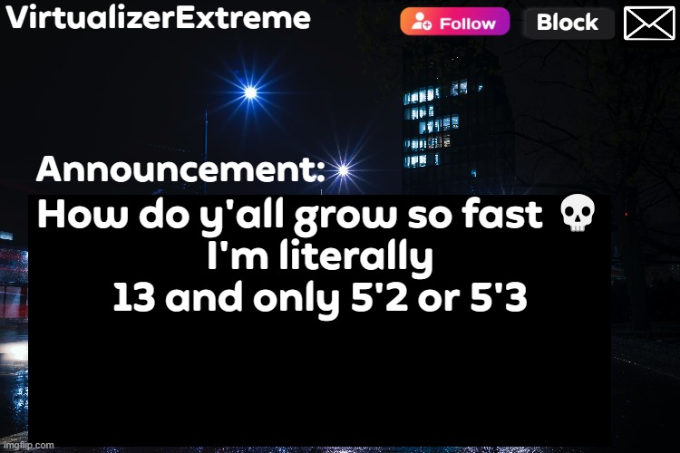 VirtualizerExtreme annnouncement (HD) | How do y'all grow so fast 💀
I'm literally 13 and only 5'2 or 5'3 | image tagged in virtualizerextreme annnouncement hd | made w/ Imgflip meme maker