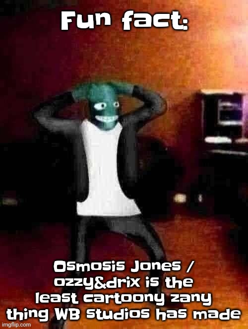 A | Fun fact:; Osmosis Jones / ozzy&drix is the least cartoony zany thing WB studios has made | made w/ Imgflip meme maker