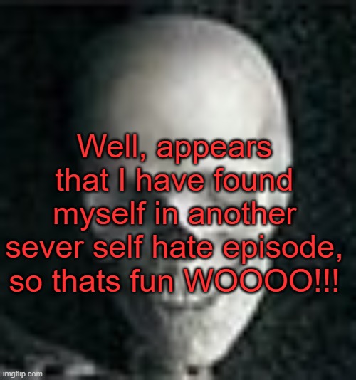 . | Well, appears that I have found myself in another sever self hate episode, so thats fun WOOOO!!! | image tagged in skull | made w/ Imgflip meme maker