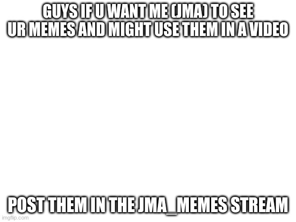 (Dragonz note: WAIT U HAVE UR IWN STREAM? FOLLOWING NOW :D) | GUYS IF U WANT ME (JMA) TO SEE UR MEMES AND MIGHT USE THEM IN A VIDEO; POST THEM IN THE JMA_MEMES STREAM | image tagged in jma | made w/ Imgflip meme maker