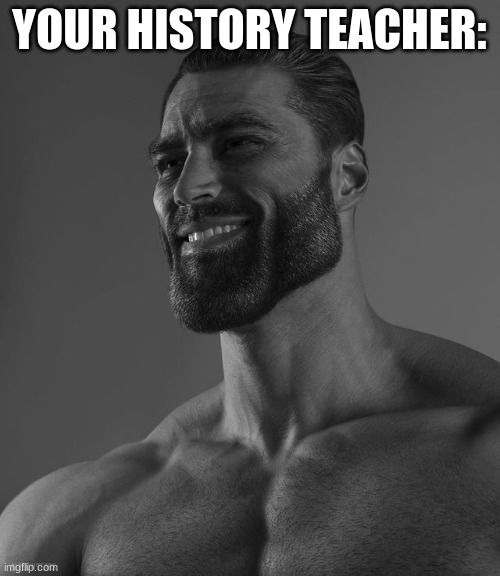 Giga Chad | YOUR HISTORY TEACHER: | image tagged in giga chad | made w/ Imgflip meme maker