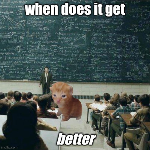 when does it get better | when does it get; better | image tagged in school | made w/ Imgflip meme maker