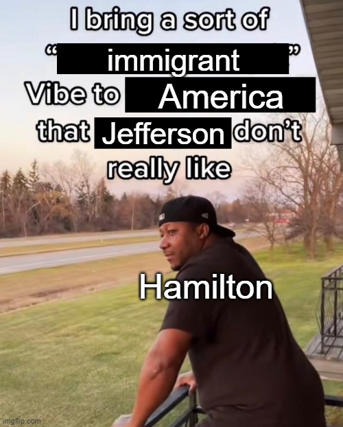 I'll show you where my shoe fits | immigrant; America; Jefferson; Hamilton | image tagged in i bring a sort of x vibe to the y | made w/ Imgflip meme maker