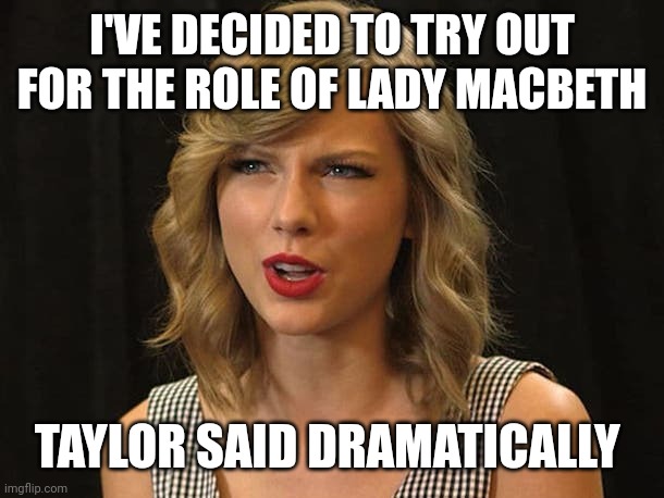 Taylor said dramatically | I'VE DECIDED TO TRY OUT FOR THE ROLE OF LADY MACBETH; TAYLOR SAID DRAMATICALLY | image tagged in taylor swiftie | made w/ Imgflip meme maker