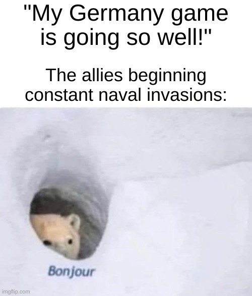 works in real life, too | "My Germany game is going so well!"; The allies beginning constant naval invasions: | image tagged in bonjour | made w/ Imgflip meme maker