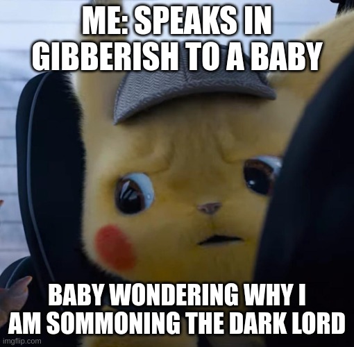 Unsettled detective pikachu | ME: SPEAKS IN GIBBERISH TO A BABY; BABY WONDERING WHY I AM SOMMONING THE DARK LORD | image tagged in unsettled detective pikachu | made w/ Imgflip meme maker