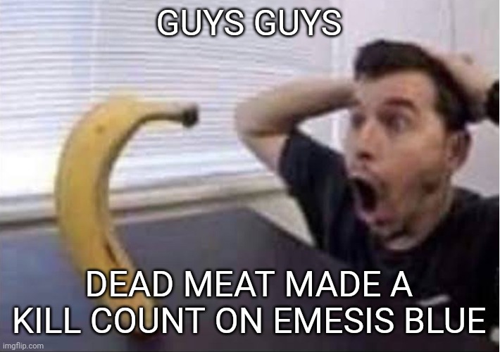 banana standing up | GUYS GUYS; DEAD MEAT MADE A KILL COUNT ON EMESIS BLUE | image tagged in banana standing up | made w/ Imgflip meme maker