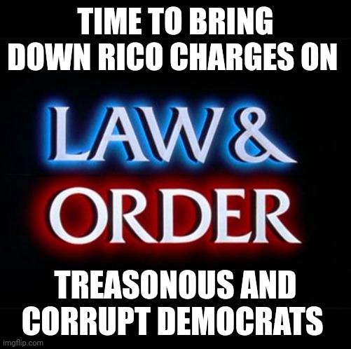 "Dah dum" | TIME TO BRING DOWN RICO CHARGES ON; TREASONOUS AND CORRUPT DEMOCRATS | image tagged in law and order | made w/ Imgflip meme maker