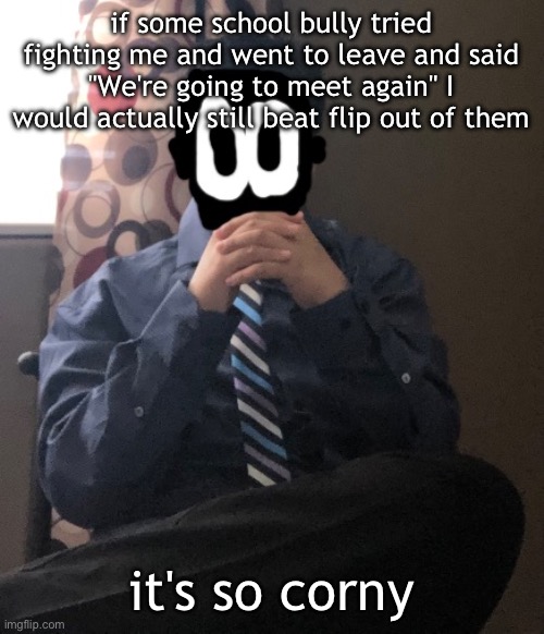 delted but he's badass | if some school bully tried fighting me and went to leave and said "We're going to meet again" I would actually still beat flip out of them; it's so corny | image tagged in delted but he's badass | made w/ Imgflip meme maker