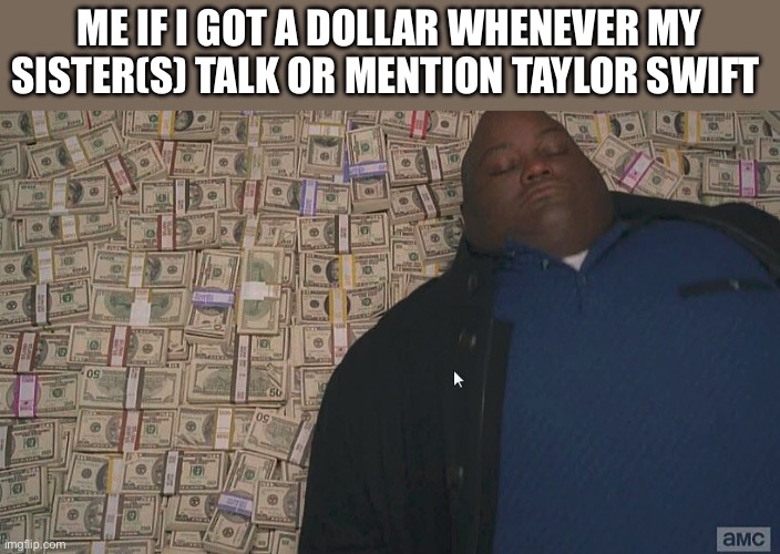 I hate Taylor Swift | ME IF I GOT A DOLLAR WHENEVER MY SISTER(S) TALK OR MENTION TAYLOR SWIFT | image tagged in fat guy laying on money,memes,taylor swift | made w/ Imgflip meme maker