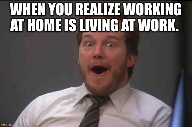 idk | WHEN YOU REALIZE WORKING AT HOME IS LIVING AT WORK. | image tagged in that face you make when you realize star wars 7 is one week away | made w/ Imgflip meme maker