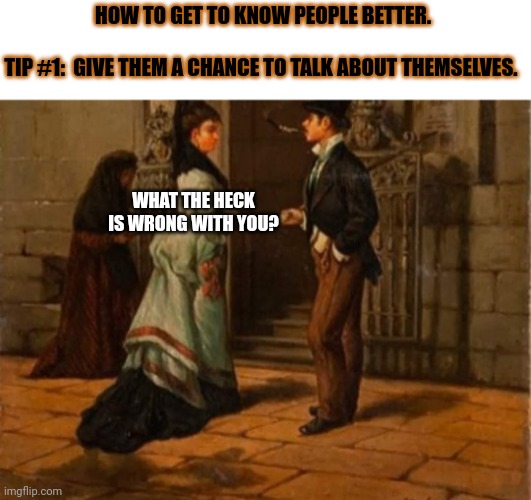 Bahaha | HOW TO GET TO KNOW PEOPLE BETTER.
  

TIP #1:  GIVE THEM A CHANCE TO TALK ABOUT THEMSELVES. WHAT THE HECK IS WRONG WITH YOU? | image tagged in relationships,people,funny memes,learning | made w/ Imgflip meme maker