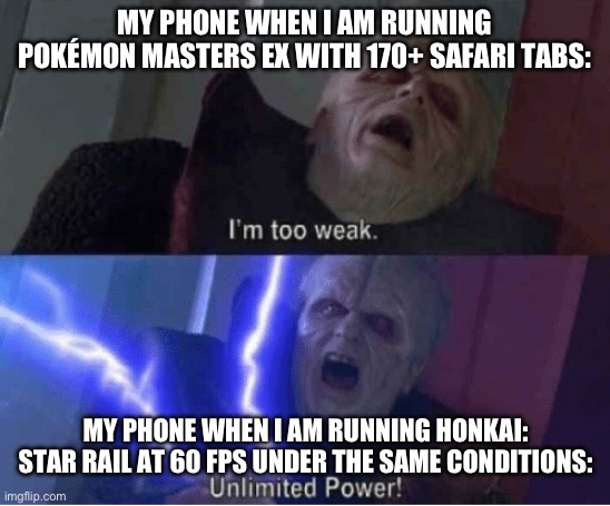 Too weak Unlimited Power | MY PHONE WHEN I AM RUNNING POKÉMON MASTERS EX WITH 170+ SAFARI TABS:; MY PHONE WHEN I AM RUNNING HONKAI: STAR RAIL AT 60 FPS UNDER THE SAME CONDITIONS: | image tagged in too weak unlimited power | made w/ Imgflip meme maker