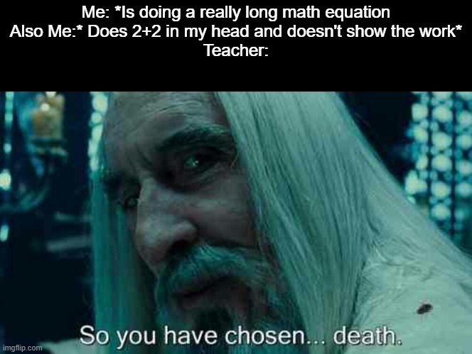 I mean It's true. | Me: *Is doing a really long math equation
Also Me:* Does 2+2 in my head and doesn't show the work*
Teacher: | image tagged in so you have chosen death,memes,funny,relatable | made w/ Imgflip meme maker