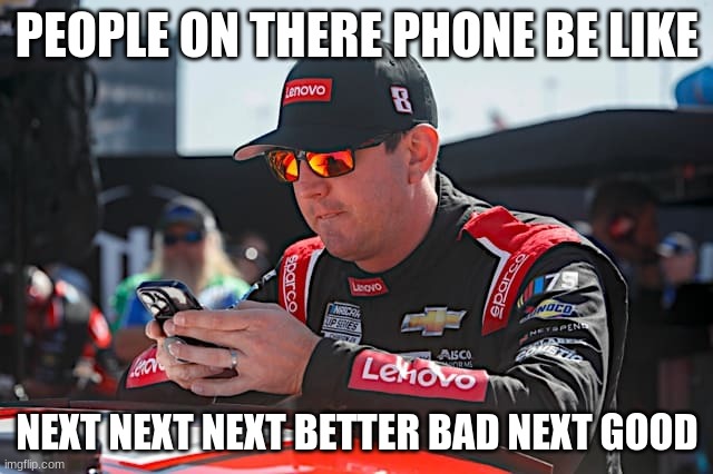 PEOPLE ON THERE PHONE BE LIKE; NEXT NEXT NEXT BETTER BAD NEXT GOOD | made w/ Imgflip meme maker