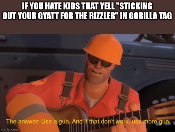 The answer, use a gun, if that doesnt work, use more gun | IF YOU HATE KIDS THAT YELL "STICKING OUT YOUR GYATT FOR THE RIZZLER" IN GORILLA TAG | image tagged in the answer use a gun if that doesnt work use more gun | made w/ Imgflip meme maker