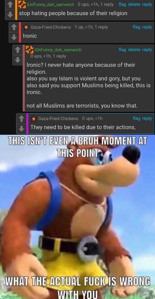 at first, I thought he was joking, but that asshole actually thinks Muslims need to be killed | image tagged in this isnt even a bruh moment at this point | made w/ Imgflip meme maker