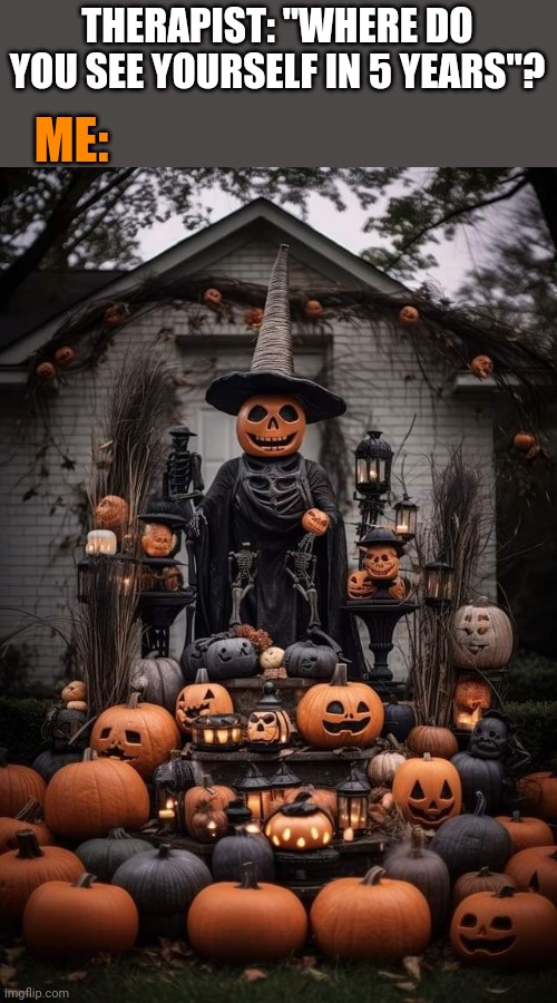 THAT'S ME TOMORROW | THERAPIST: "WHERE DO YOU SEE YOURSELF IN 5 YEARS"? ME: | image tagged in halloween,pumpkins | made w/ Imgflip meme maker