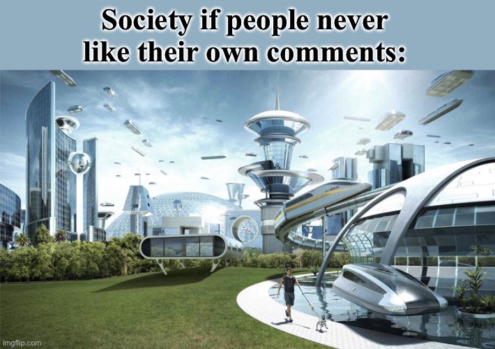 Fax | Society if people never like their own comments: | image tagged in the future world if,society if,society,comment,future | made w/ Imgflip meme maker