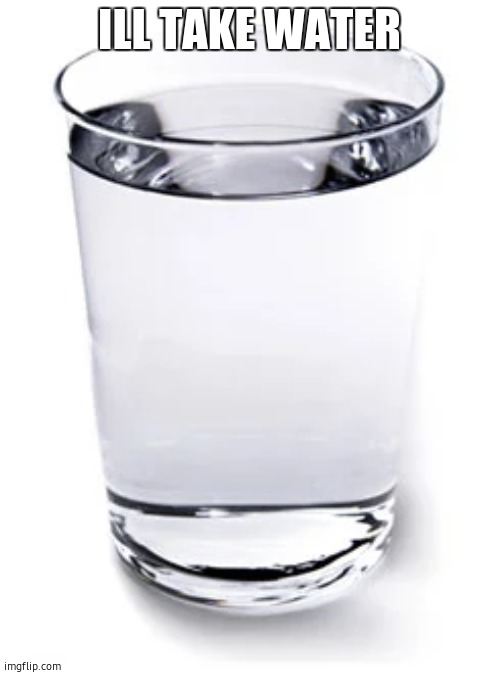 Water cup | ILL TAKE WATER | image tagged in water cup | made w/ Imgflip meme maker