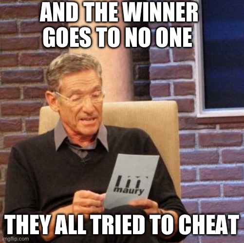 They all went cheating | AND THE WINNER GOES TO NO ONE; THEY ALL TRIED TO CHEAT | image tagged in memes,maury lie detector | made w/ Imgflip meme maker