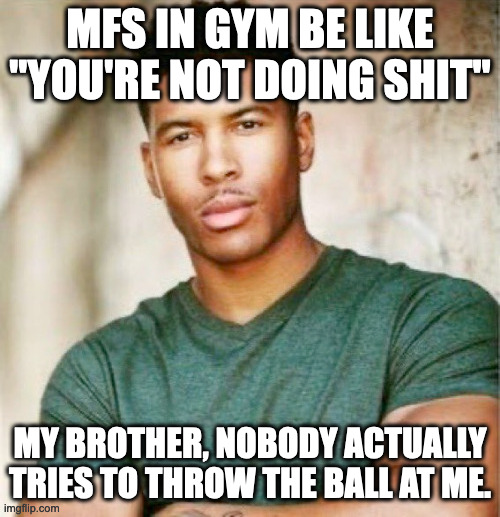 i hate toxic athletes that take gym too seriously | MFS IN GYM BE LIKE "YOU'RE NOT DOING SHIT"; MY BROTHER, NOBODY ACTUALLY TRIES TO THROW THE BALL AT ME. | made w/ Imgflip meme maker