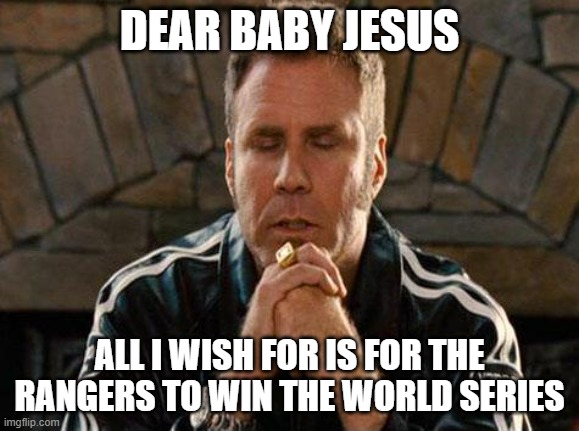 Please Win Texas | DEAR BABY JESUS; ALL I WISH FOR IS FOR THE RANGERS TO WIN THE WORLD SERIES | image tagged in ricky bobby praying,mlb baseball,texas rangers | made w/ Imgflip meme maker