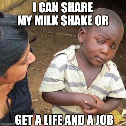 Caring is sharing | I CAN SHARE MY MILK SHAKE OR; GET A LIFE AND A JOB | image tagged in memes,third world skeptical kid | made w/ Imgflip meme maker