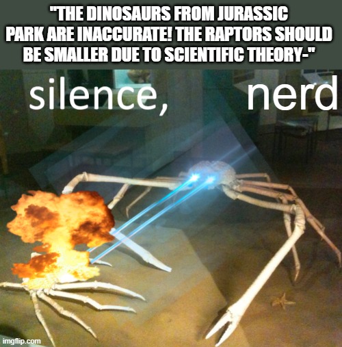 silence | "THE DINOSAURS FROM JURASSIC PARK ARE INACCURATE! THE RAPTORS SHOULD BE SMALLER DUE TO SCIENTIFIC THEORY-"; nerd | image tagged in silence crab,silence,the council will decide your fate,jurassic park,dinosaur,lol | made w/ Imgflip meme maker