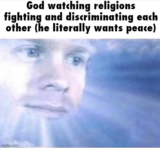 God watching | God watching religions fighting and discriminating each other (he literally wants peace) | image tagged in god watching | made w/ Imgflip meme maker