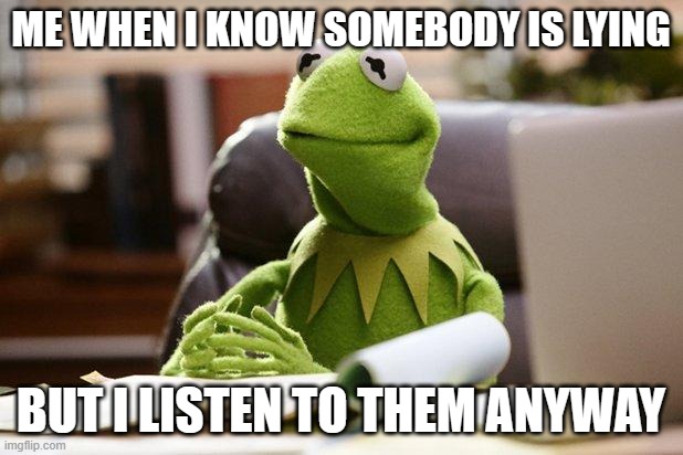 lied | ME WHEN I KNOW SOMEBODY IS LYING; BUT I LISTEN TO THEM ANYWAY | image tagged in kermit has business | made w/ Imgflip meme maker