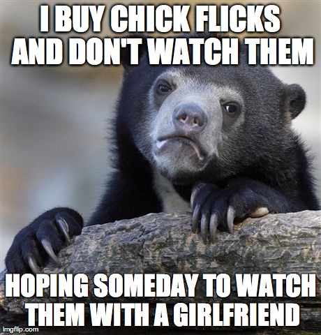 Confession Bear Meme | I BUY CHICK FLICKS AND DON'T WATCH THEM HOPING SOMEDAY TO WATCH THEM WITH A GIRLFRIEND | image tagged in memes,confession bear,AdviceAnimals | made w/ Imgflip meme maker
