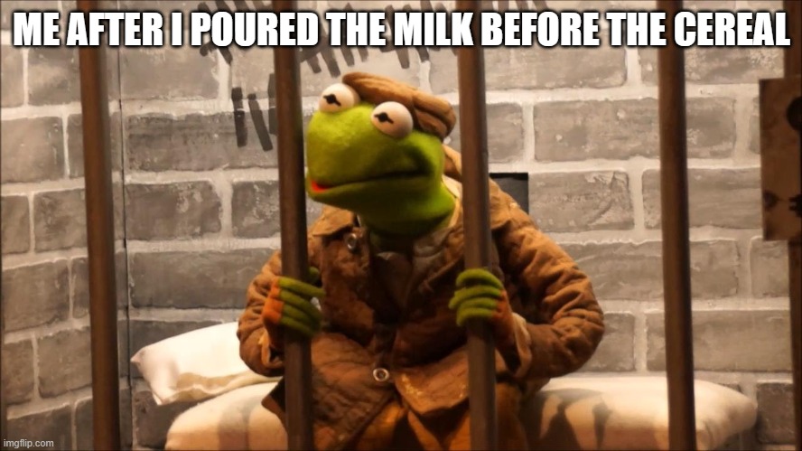 Kermit in jail | ME AFTER I POURED THE MILK BEFORE THE CEREAL | image tagged in kermit in jail | made w/ Imgflip meme maker