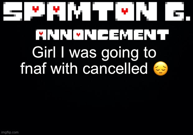 Spamton announcement temp | Girl I was going to fnaf with cancelled 😔 | image tagged in spamton announcement temp | made w/ Imgflip meme maker