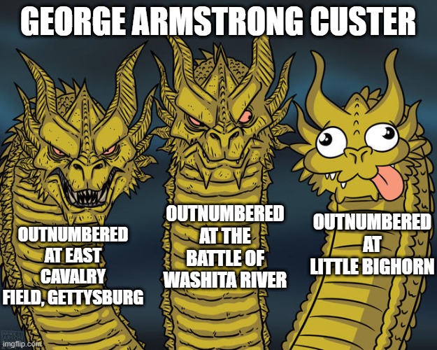 Guess Outnumbered is Only So Lucky | GEORGE ARMSTRONG CUSTER; OUTNUMBERED AT THE BATTLE OF WASHITA RIVER; OUTNUMBERED AT LITTLE BIGHORN; OUTNUMBERED AT EAST CAVALRY FIELD, GETTYSBURG | image tagged in three-headed dragon | made w/ Imgflip meme maker
