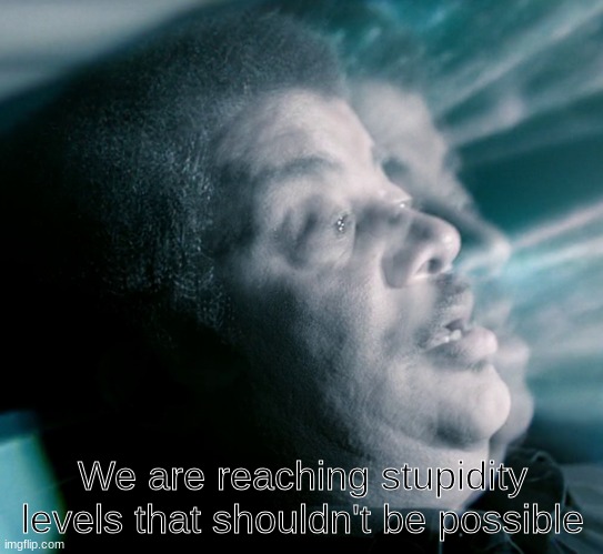neil degrasse tyson levels that shouldnt be possible | We are reaching stupidity levels that shouldn't be possible | image tagged in neil degrasse tyson levels that shouldnt be possible | made w/ Imgflip meme maker