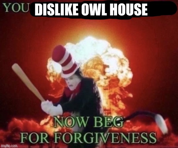 Beg for forgiveness | DISLIKE OWL HOUSE | image tagged in beg for forgiveness | made w/ Imgflip meme maker