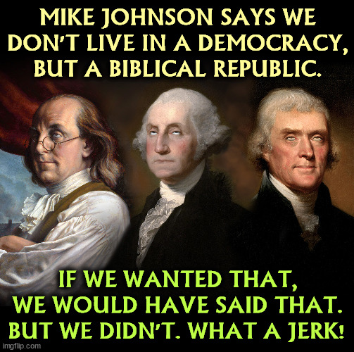 The Founding Fathers think Mike Johnson is a jerk. | MIKE JOHNSON SAYS WE DON'T LIVE IN A DEMOCRACY, BUT A BIBLICAL REPUBLIC. IF WE WANTED THAT, WE WOULD HAVE SAID THAT. BUT WE DIDN'T. WHAT A JERK! | image tagged in founding fathers eye roll,founding fathers,mike johnson,arrogant,jerk | made w/ Imgflip meme maker