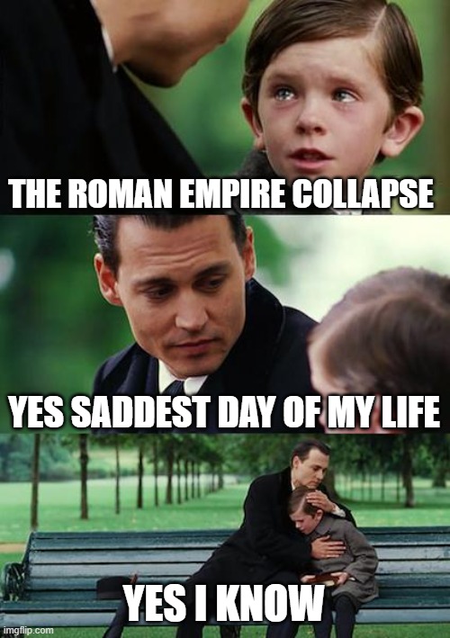 Finding Neverland | THE ROMAN EMPIRE COLLAPSE; YES SADDEST DAY OF MY LIFE; YES I KNOW | image tagged in memes,finding neverland | made w/ Imgflip meme maker