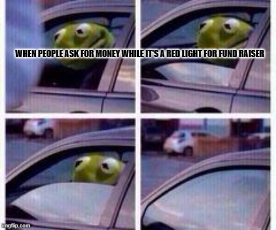 no | WHEN PEOPLE ASK FOR MONEY WHILE IT'S A RED LIGHT FOR FUND RAISER | image tagged in kermit rolls up window | made w/ Imgflip meme maker