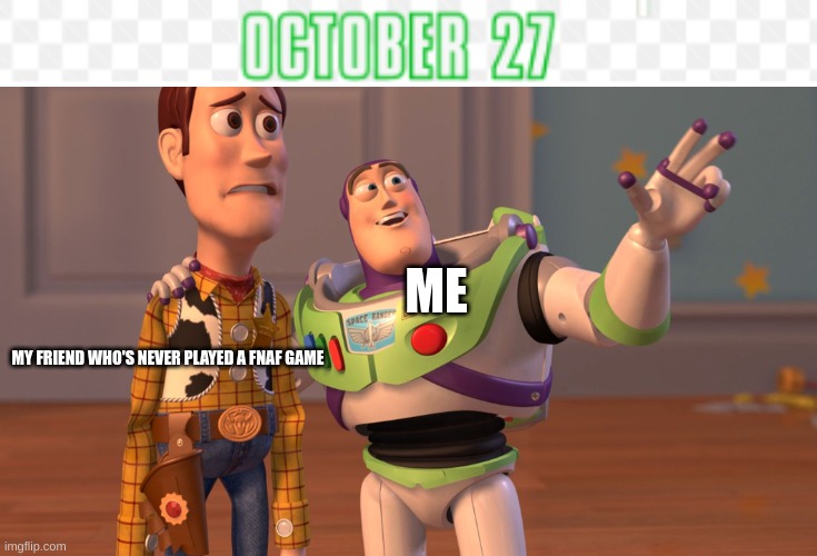 Today is a special day :D | ME; MY FRIEND WHO'S NEVER PLAYED A FNAF GAME | image tagged in memes,x x everywhere | made w/ Imgflip meme maker