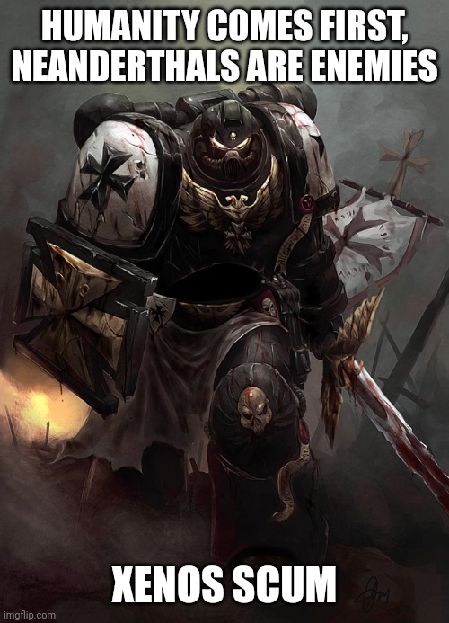 Warhammer 40k Black Templar | HUMANITY COMES FIRST, NEANDERTHALS ARE ENEMIES XENOS SCUM | image tagged in warhammer 40k black templar | made w/ Imgflip meme maker
