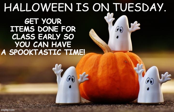 GET YOUR ITEMS DONE FOR CLASS EARLY SO YOU CAN HAVE A SPOOKTASTIC TIME! HALLOWEEN IS ON TUESDAY. | made w/ Imgflip meme maker