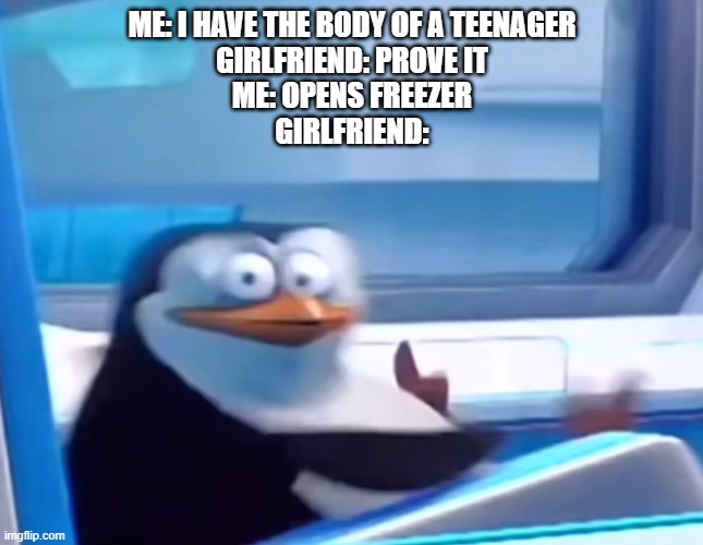 Uh oh | ME: I HAVE THE BODY OF A TEENAGER
GIRLFRIEND: PROVE IT
ME: OPENS FREEZER
GIRLFRIEND: | image tagged in uh oh,serial killer,freezer | made w/ Imgflip meme maker