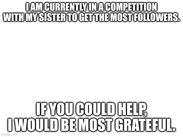 this is not begging, im just asking if you could help. | I AM CURRENTLY IN A COMPETITION WITH MY SISTER TO GET THE MOST FOLLOWERS. IF YOU COULD HELP, I WOULD BE MOST GRATEFUL. | image tagged in sister,meme,contest,funny,help,cheese | made w/ Imgflip meme maker