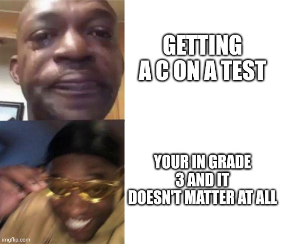 Black Guy Crying and Black Guy Laughing | GETTING A C ON A TEST; YOUR IN GRADE 3 AND IT DOESN'T MATTER AT ALL | image tagged in black guy crying and black guy laughing | made w/ Imgflip meme maker